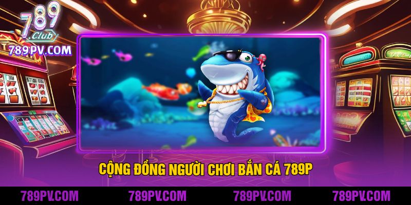 Cộng đồng người chơi Bắn Cá 789P