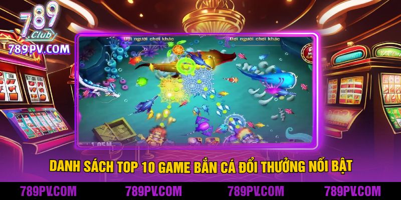 Danh Sách Top 10 Game Bắn Cá Đổi Thưởng Nổi Bật