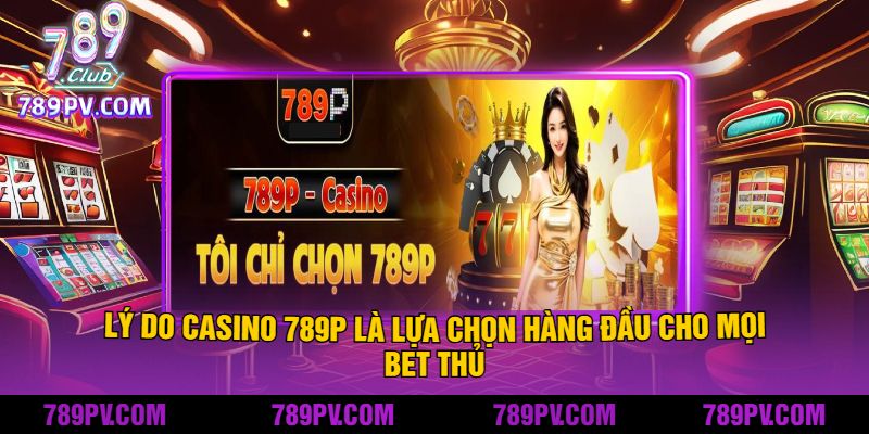 Lý Do Casino 789P Là Lựa Chọn Hàng Đầu Cho Mọi Bet Thủ