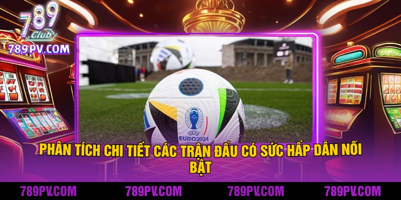 Phân tích chi tiết các trận đấu có sức hấp dẫn nổi bật