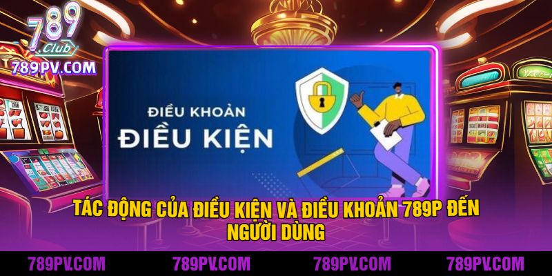 Tác động của điều kiện và điều khoản 789P đến người dùng