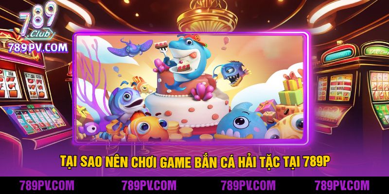 Tại Sao Nên Chơi Game Bắn Cá Hải Tặc Tại 789P