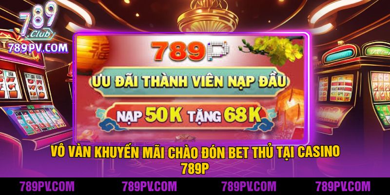 Vô Vàn Khuyến Mãi Chào Đón Bet Thủ Tại Casino 789P